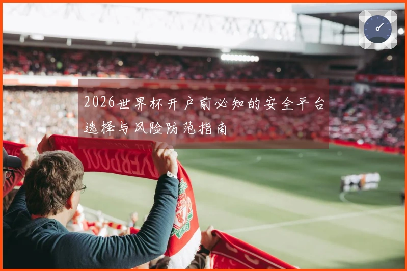 2026世界杯开户前必知的安全平台选择与风险防范指南