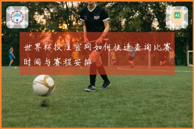 世界杯投注官网如何快速查询比赛时间与赛程安排