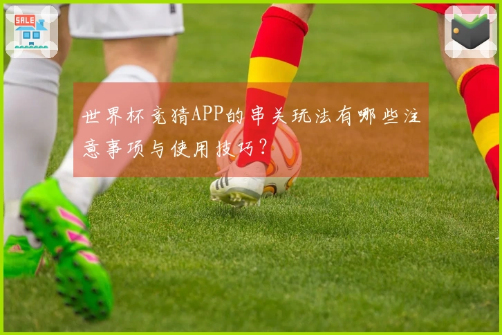 世界杯竞猜APP的串关玩法有哪些注意事项与使用技巧？