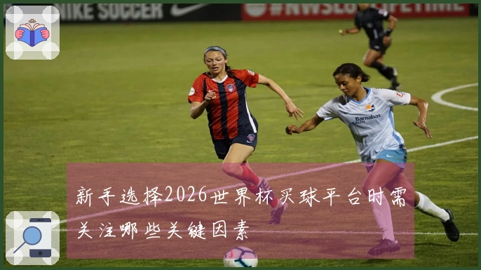 新手选择2026世界杯买球平台时需关注哪些关键因素
