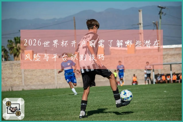 2026世界杯开户前需了解哪些潜在风险与平台识别技巧