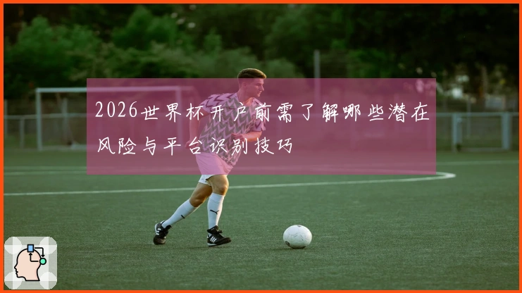 2026世界杯开户前需了解哪些潜在风险与平台识别技巧