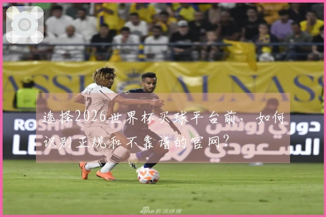 选择2026世界杯买球平台前，如何识别正规和不靠谱的官网？