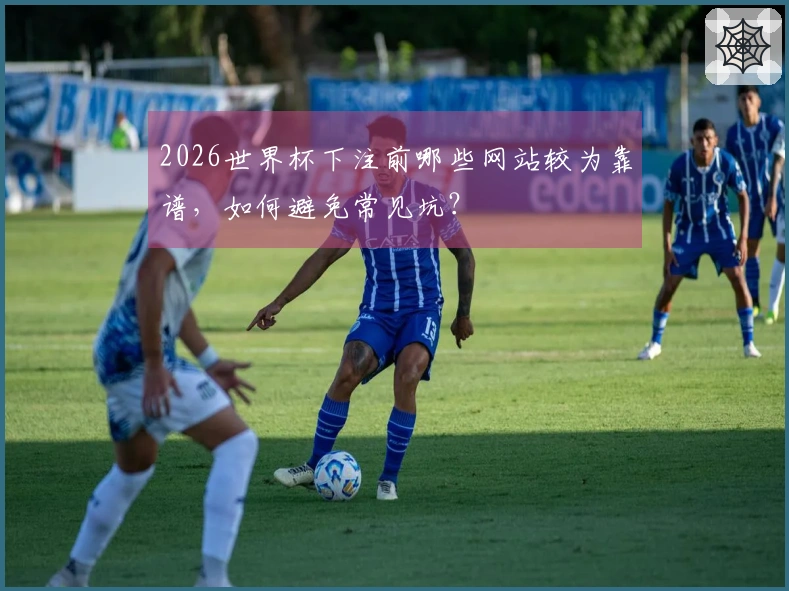 2026世界杯下注前哪些网站较为靠谱，如何避免常见坑？