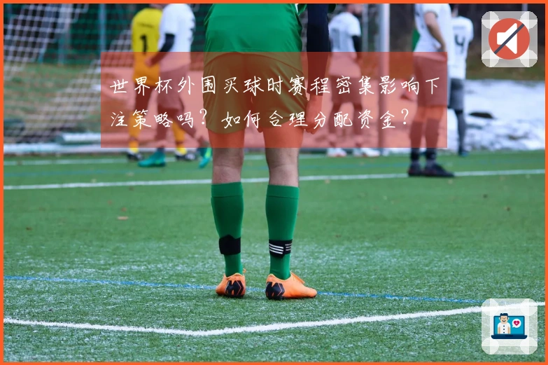 世界杯外围买球时赛程密集影响下注策略吗？如何合理分配资金？