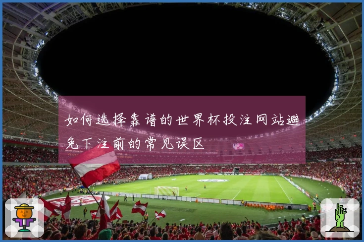 如何选择靠谱的世界杯投注网站避免下注前的常见误区