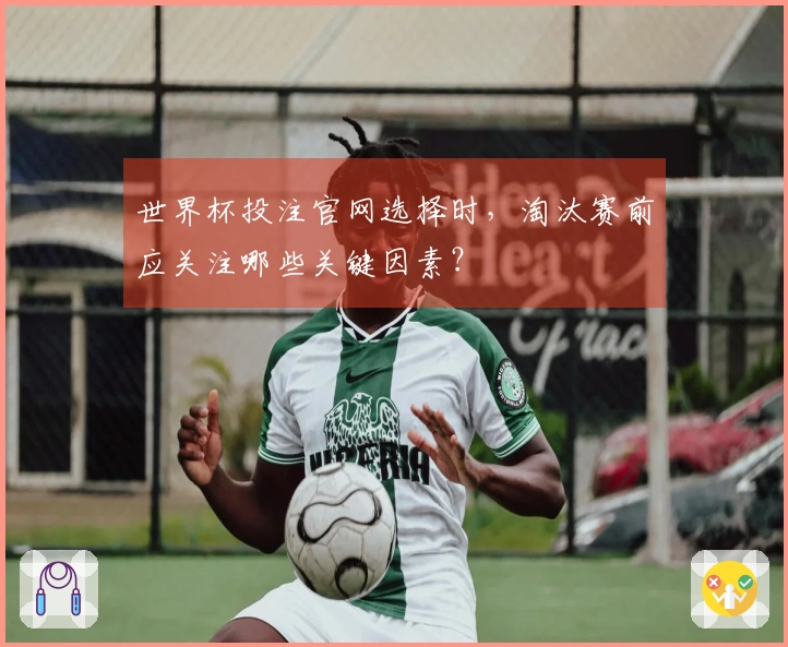 世界杯投注官网选择时，淘汰赛前应关注哪些关键因素？