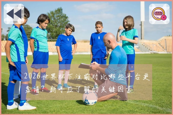 2026世界杯下注前对比哪些平台更靠谱？新手应了解的关键因素