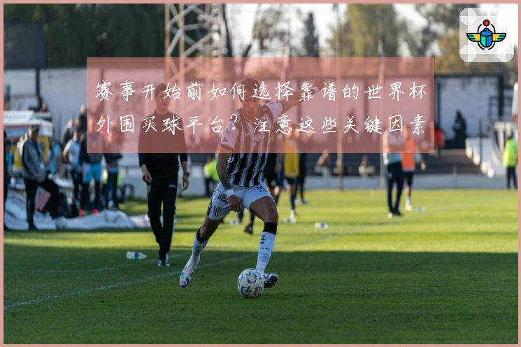 赛事开始前如何选择靠谱的世界杯外围买球平台？注意这些关键因素！