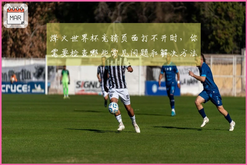 烽火世界杯竞猜页面打不开时，你需要检查哪些常见问题和解决方法
