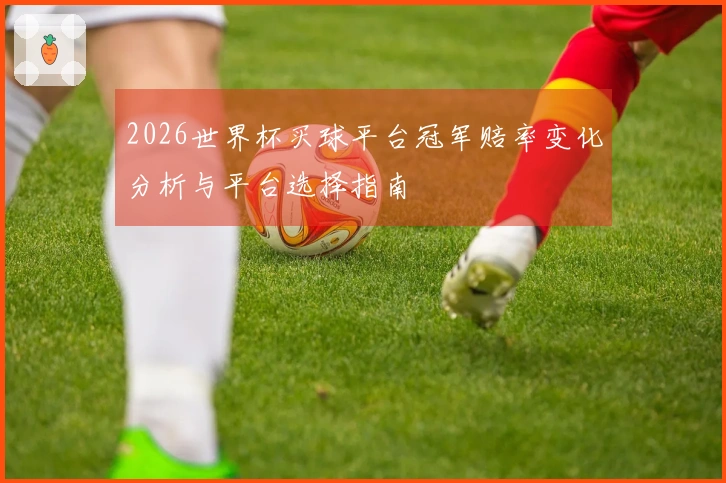 2026世界杯买球平台冠军赔率变化分析与平台选择指南