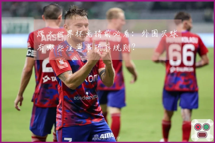 烽火世界杯竞猜前必看：外围买球有哪些注意事项和规则？