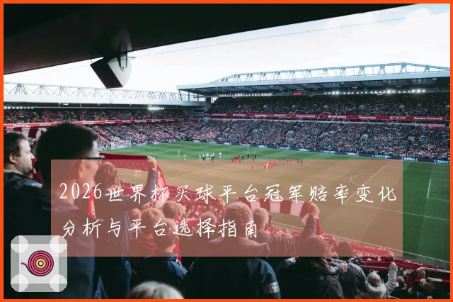 2026世界杯买球平台冠军赔率变化分析与平台选择指南