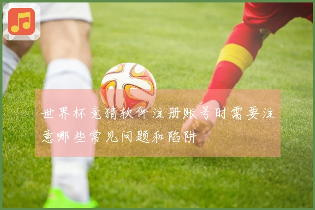 世界杯竞猜软件注册账号时需要注意哪些常见问题和陷阱