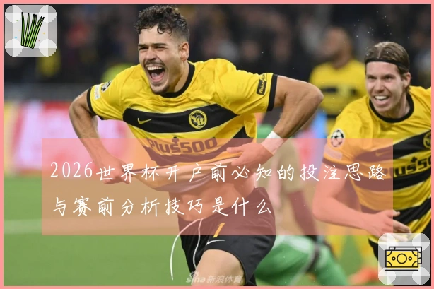 2026世界杯开户前必知的投注思路与赛前分析技巧是什么