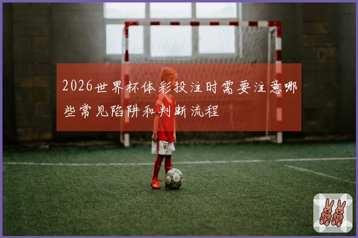 2026世界杯体彩投注时需要注意哪些常见陷阱和判断流程