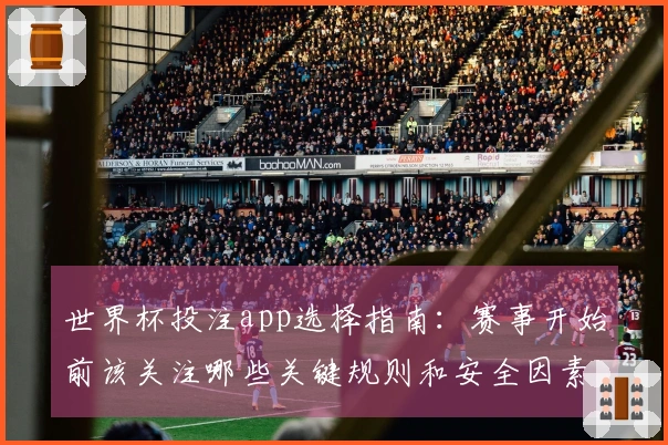 世界杯投注app选择指南：赛事开始前该关注哪些关键规则和安全因素