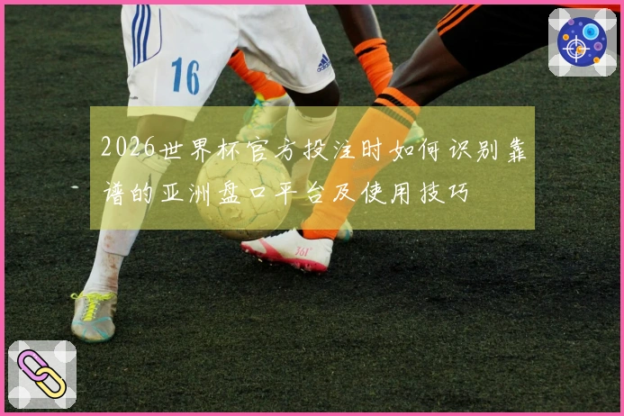 2026世界杯官方投注时如何识别靠谱的亚洲盘口平台及使用技巧