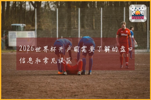 2026世界杯开户前需要了解的盘口信息和常见误区
