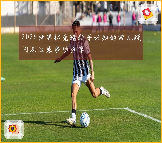 2026世界杯竞猜新手必知的常见疑问及注意事项分享