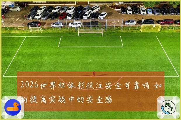 2026世界杯体彩投注安全可靠吗 如何提高实战中的安全感