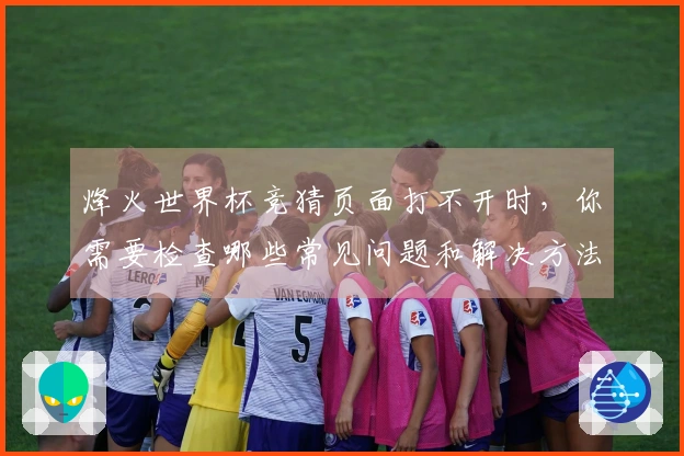 烽火世界杯竞猜页面打不开时，你需要检查哪些常见问题和解决方法