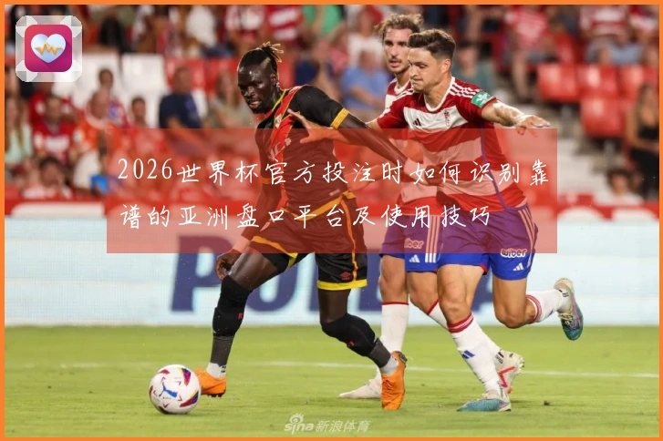 2026世界杯官方投注时如何识别靠谱的亚洲盘口平台及使用技巧