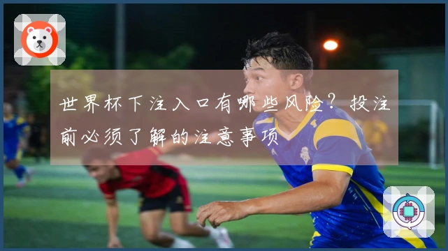 世界杯下注入口有哪些风险？投注前必须了解的注意事项