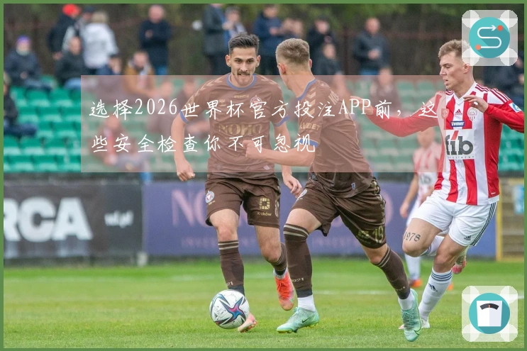选择2026世界杯官方投注APP前，这些安全检查你不可忽视
