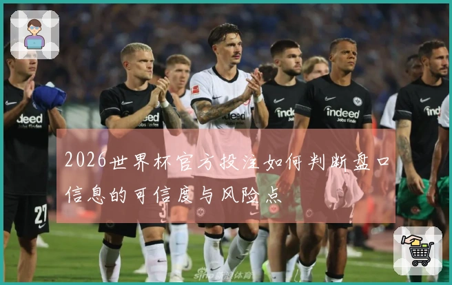 2026世界杯官方投注如何判断盘口信息的可信度与风险点