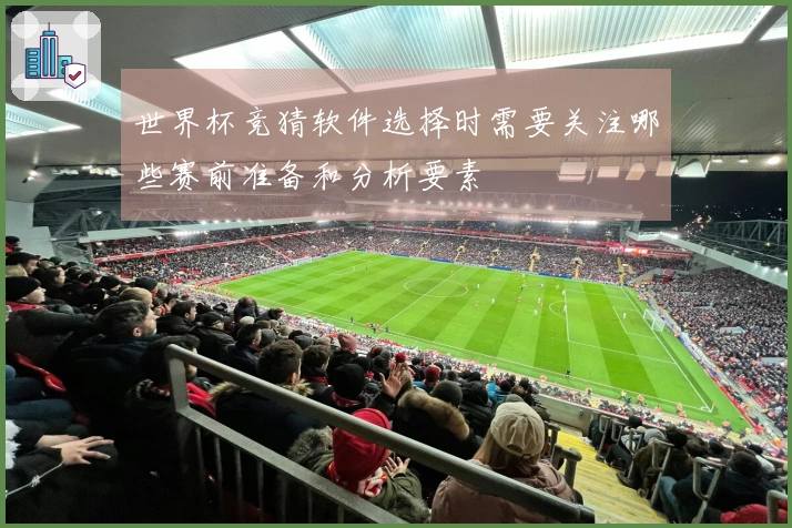 世界杯竞猜软件选择时需要关注哪些赛前准备和分析要素