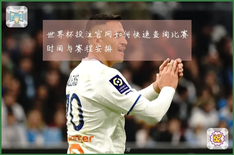 世界杯投注官网如何快速查询比赛时间与赛程安排