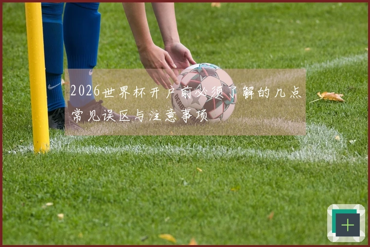 2026世界杯开户前必须了解的几点常见误区与注意事项