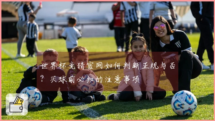 世界杯竞猜官网如何判断正规与否？买球前必知的注意事项