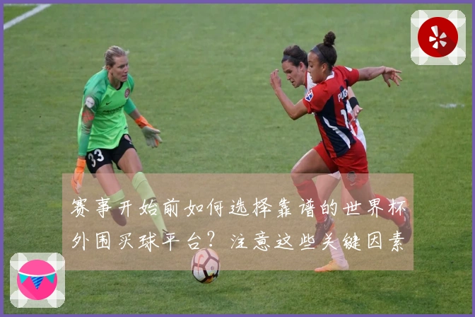 赛事开始前如何选择靠谱的世界杯外围买球平台？注意这些关键因素！