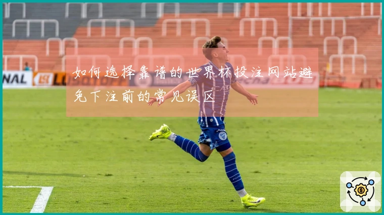 如何选择靠谱的世界杯投注网站避免下注前的常见误区