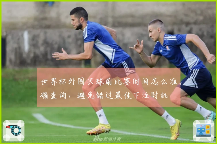 世界杯外围买球前比赛时间怎么准确查询，避免错过最佳下注时机