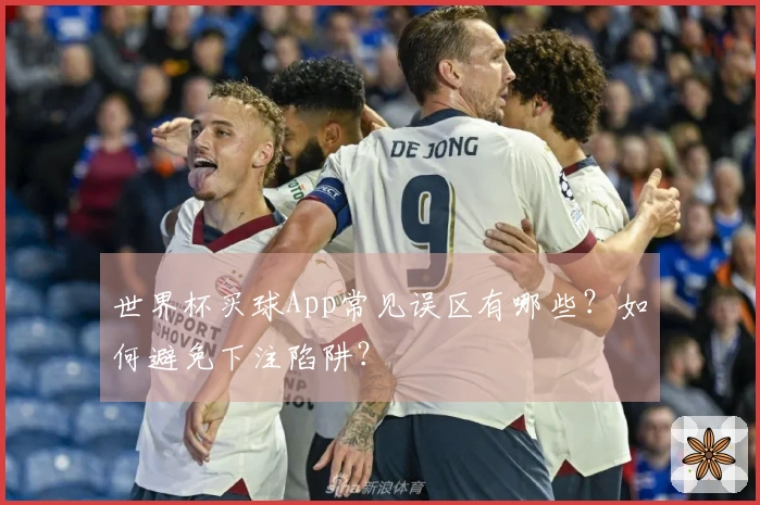世界杯买球App常见误区有哪些？如何避免下注陷阱？