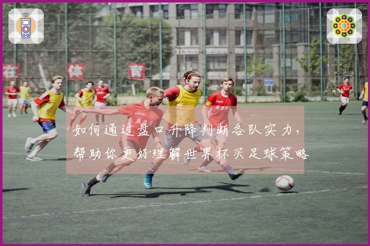 如何通过盘口升降判断各队实力，帮助你更好理解世界杯买足球策略