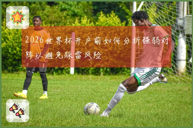 2026世界杯开户前如何分析强弱对阵以避免踩雷风险