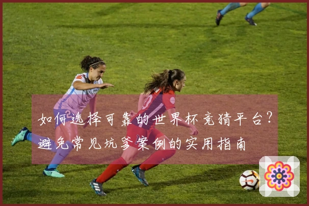如何选择可靠的世界杯竞猜平台？避免常见坑爹案例的实用指南