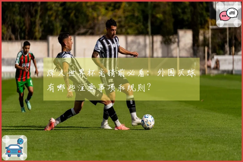 烽火世界杯竞猜前必看：外围买球有哪些注意事项和规则？