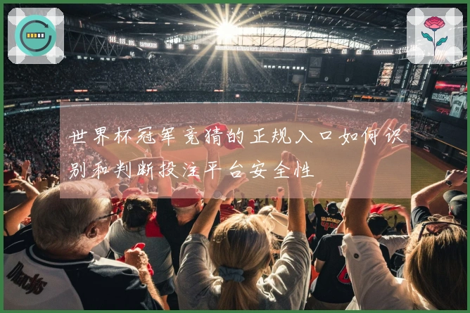 世界杯冠军竞猜的正规入口如何识别和判断投注平台安全性