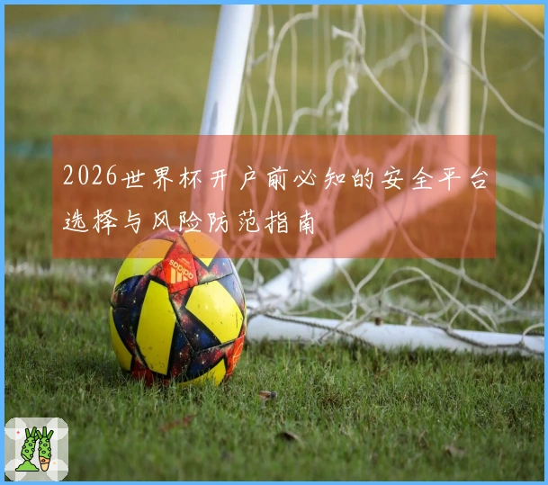 2026世界杯开户前必知的安全平台选择与风险防范指南