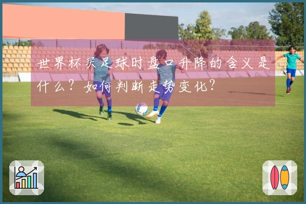 世界杯买足球时盘口升降的含义是什么？如何判断走势变化？