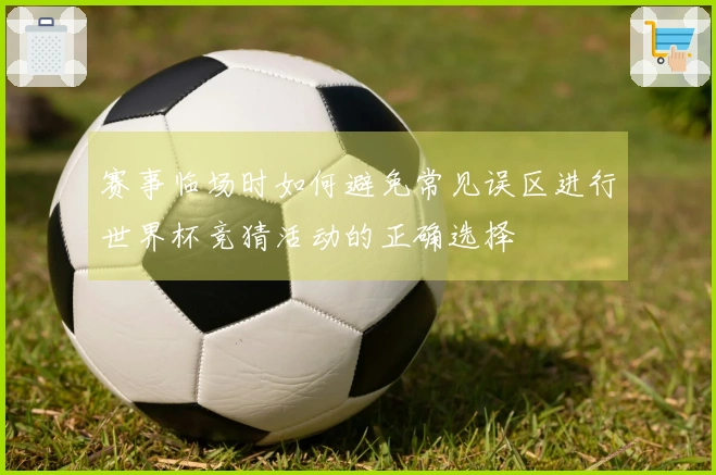 赛事临场时如何避免常见误区进行世界杯竞猜活动的正确选择