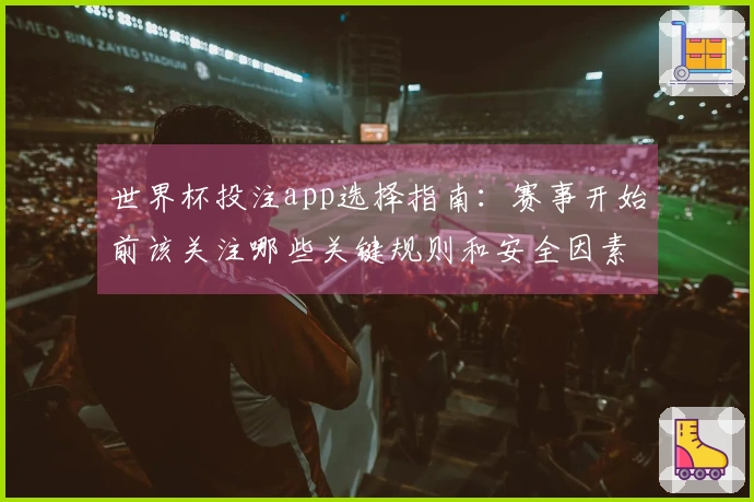 世界杯投注app选择指南：赛事开始前该关注哪些关键规则和安全因素