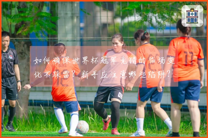 如何确保世界杯冠军竞猜的临场变化不踩雷？新手应注意哪些陷阱？